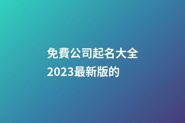 免費公司起名大全2023最新版的-第1張-公司起名-玄機派
