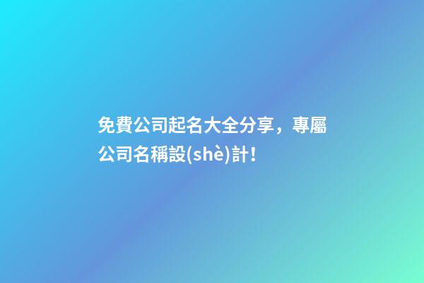 免費公司起名大全分享，專屬公司名稱設(shè)計！