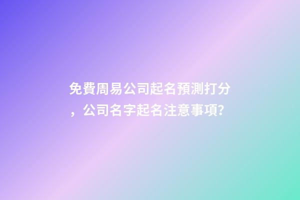 免費周易公司起名預測打分，公司名字起名注意事項？-第1張-公司起名-玄機派