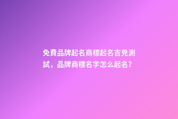 免費品牌起名商標起名吉兇測試，品牌商標名字怎么起名？