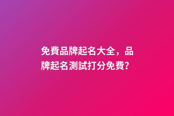 免費品牌起名大全，品牌起名測試打分免費？-第1張-商標起名-玄機派