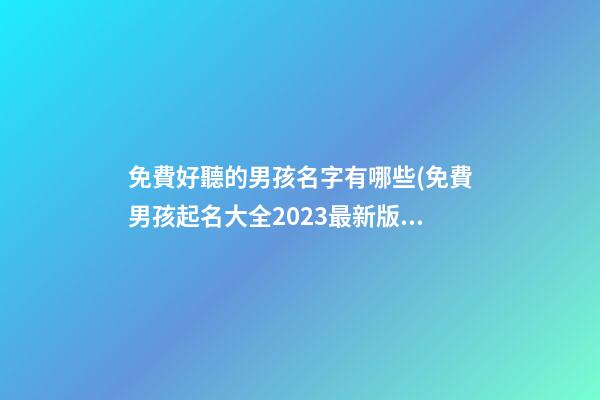 免費好聽的男孩名字有哪些(免費男孩起名大全2023最新版的)
