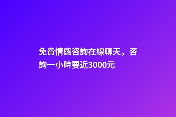 免費情感咨詢在線聊天，咨詢一小時要近3000元-第1張-觀點-玄機派