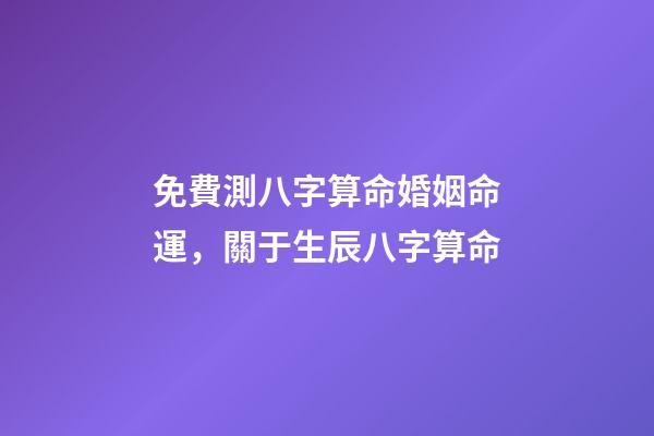 免費測八字算命婚姻命運，關于生辰八字算命-第1張-觀點-玄機派