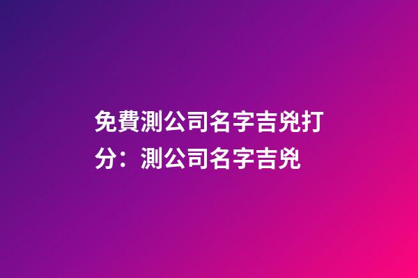 免費測公司名字吉兇打分：測公司名字吉兇-第1張-公司起名-玄機派