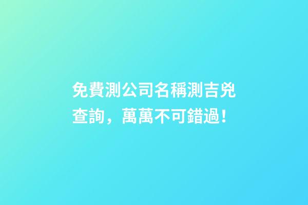 免費測公司名稱測吉兇查詢，萬萬不可錯過！-第1張-公司起名-玄機派