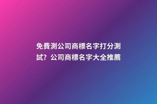 免費測公司商標名字打分測試？公司商標名字大全推薦-第1張-公司起名-玄機派