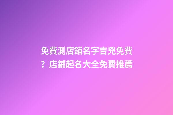 免費測店鋪名字吉兇免費？店鋪起名大全免費推薦-第1張-店鋪起名-玄機派
