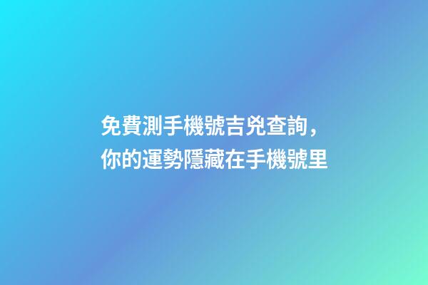 免費測手機號吉兇查詢，你的運勢隱藏在手機號里-第1張-觀點-玄機派
