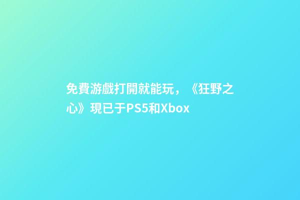 免費游戲打開就能玩，《狂野之心》現已于PS5和Xbox-第1張-觀點-玄機派