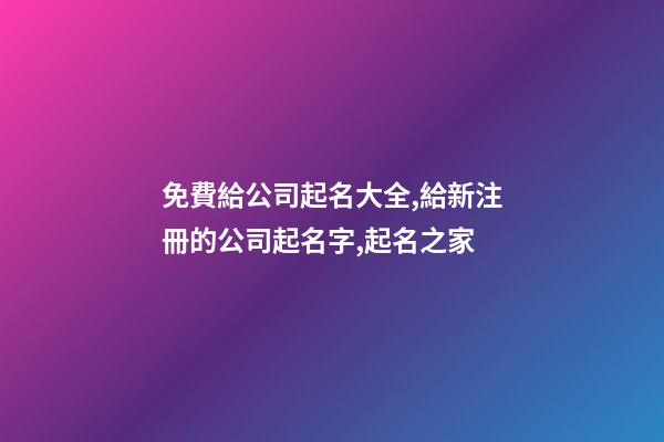免費給公司起名大全,給新注冊的公司起名字,起名之家-第1張-公司起名-玄機派