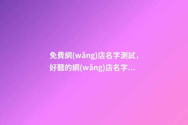 免費網(wǎng)店名字測試，好聽的網(wǎng)店名字大全-第1張-店鋪起名-玄機派