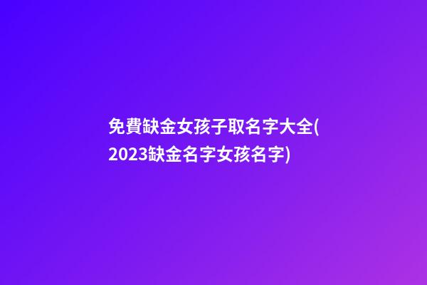 免費缺金女孩子取名字大全(2023缺金名字女孩名字)