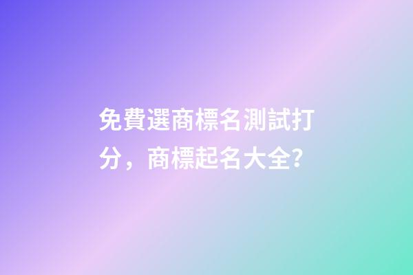 免費選商標名測試打分，商標起名大全？-第1張-商標起名-玄機派