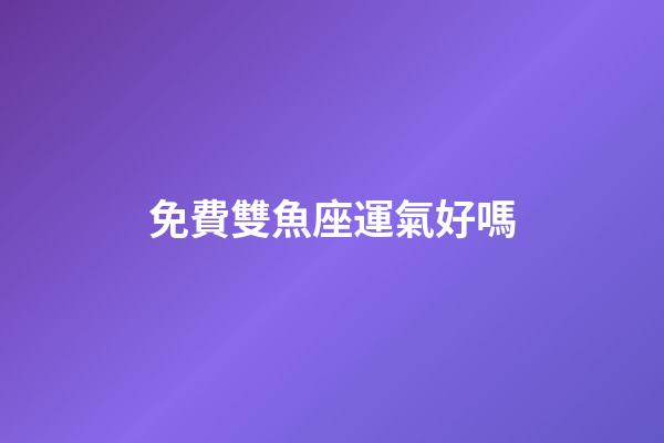 免費雙魚座運氣好嗎-第1張-星座運勢-玄機派