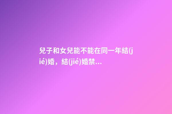 兒子和女兒能不能在同一年結(jié)婚，結(jié)婚禁忌事件有哪些