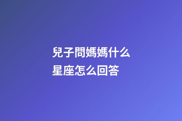 兒子問媽媽什么星座怎么回答-第1張-星座運勢-玄機派