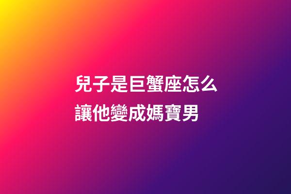 兒子是巨蟹座怎么讓他變成媽寶男-第1張-星座運(yùn)勢(shì)-玄機(jī)派