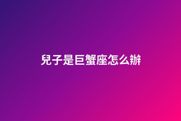 兒子是巨蟹座怎么辦-第1張-星座運勢-玄機派