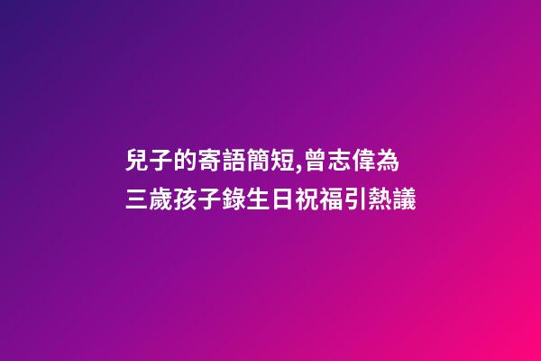 兒子的寄語簡短,曾志偉為三歲孩子錄生日祝福引熱議-第1張-觀點-玄機派