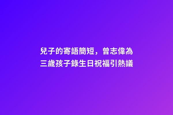 兒子的寄語簡短，曾志偉為三歲孩子錄生日祝福引熱議-第1張-觀點-玄機派
