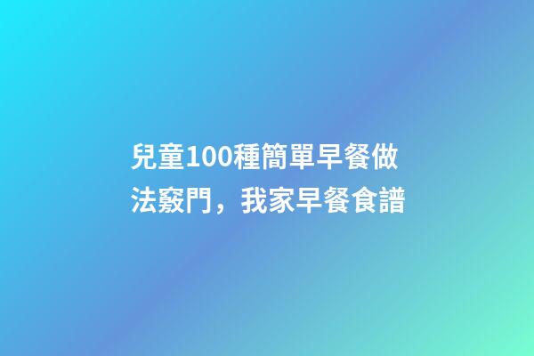 兒童100種簡單早餐做法竅門，我家早餐食譜-第1張-觀點-玄機派