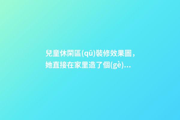 兒童休閑區(qū)裝修效果圖，她直接在家里造了個(gè)“游樂(lè)場(chǎng)”-第1張-觀點(diǎn)-玄機(jī)派