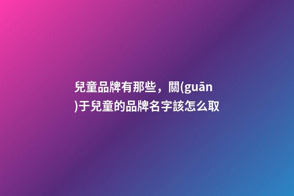 兒童品牌有那些，關(guān)于兒童的品牌名字該怎么取