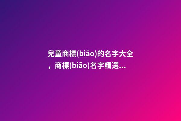 兒童商標(biāo)的名字大全，商標(biāo)名字精選特質(zhì)