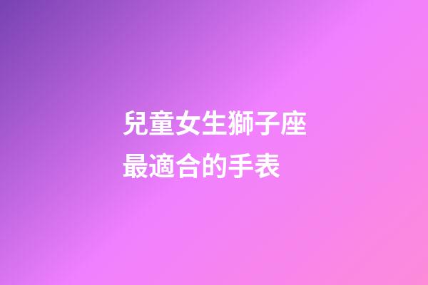 兒童女生獅子座最適合的手表-第1張-星座運勢-玄機派