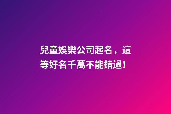 兒童娛樂公司起名，這等好名千萬不能錯過！-第1張-公司起名-玄機派