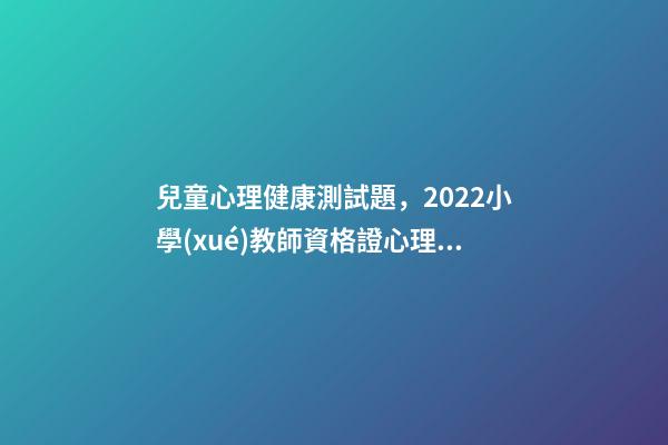 兒童心理健康測試題，2022小學(xué)教師資格證心理健康試講真題詳解-第1張-觀點(diǎn)-玄機(jī)派
