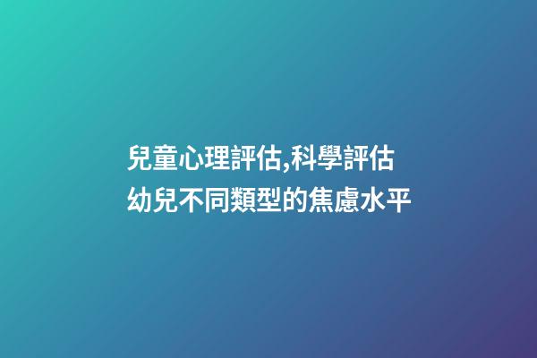 兒童心理評估,科學評估幼兒不同類型的焦慮水平-第1張-觀點-玄機派