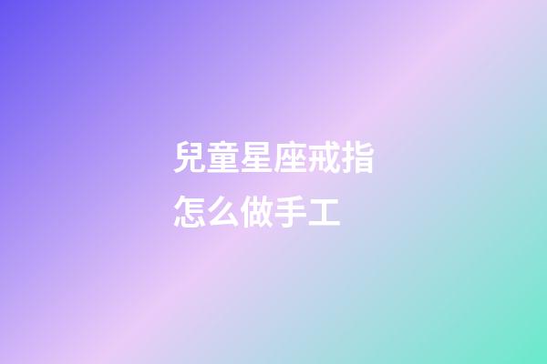兒童星座戒指怎么做手工-第1張-星座運勢-玄機派