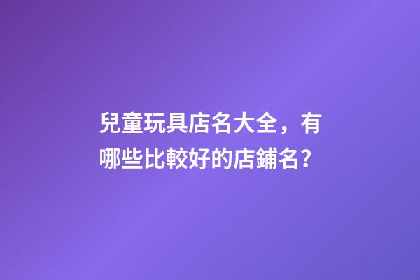 兒童玩具店名大全，有哪些比較好的店鋪名？-第1張-店鋪起名-玄機(jī)派
