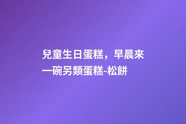 兒童生日蛋糕，早晨來一碗另類蛋糕-松餅-第1張-觀點-玄機派