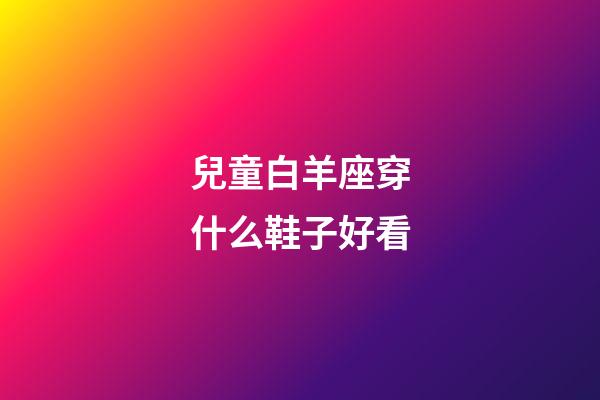 兒童白羊座穿什么鞋子好看-第1張-星座運勢-玄機派