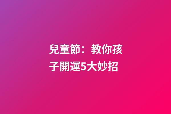 兒童節：教你孩子開運5大妙招