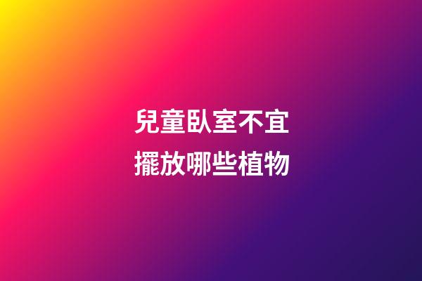 兒童臥室不宜擺放哪些植物