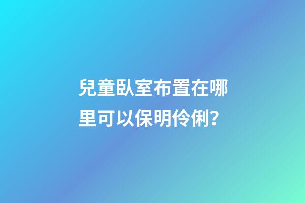 兒童臥室布置在哪里可以保明伶俐？