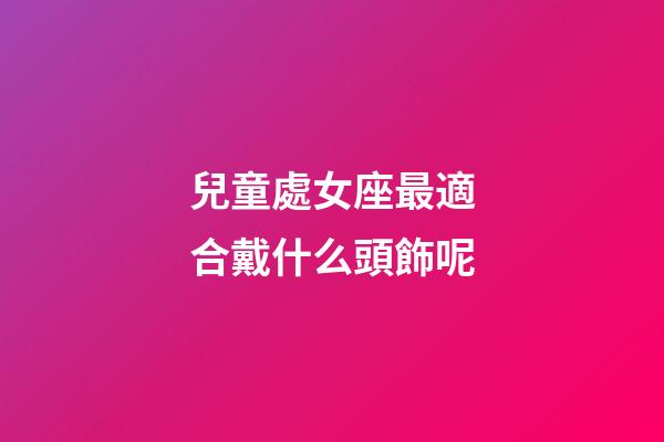 兒童處女座最適合戴什么頭飾呢-第1張-星座運勢-玄機派