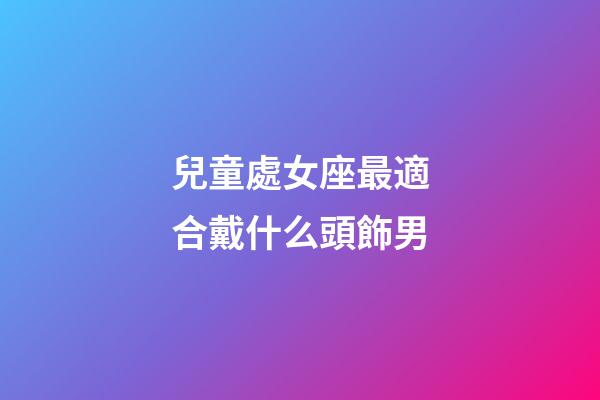 兒童處女座最適合戴什么頭飾男-第1張-星座運勢-玄機派