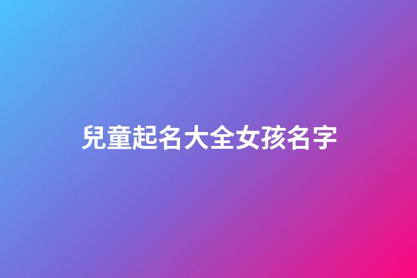 兒童起名大全女孩名字(小孩名字大全2023最新版的女孩)-第1張-女孩起名-玄機派