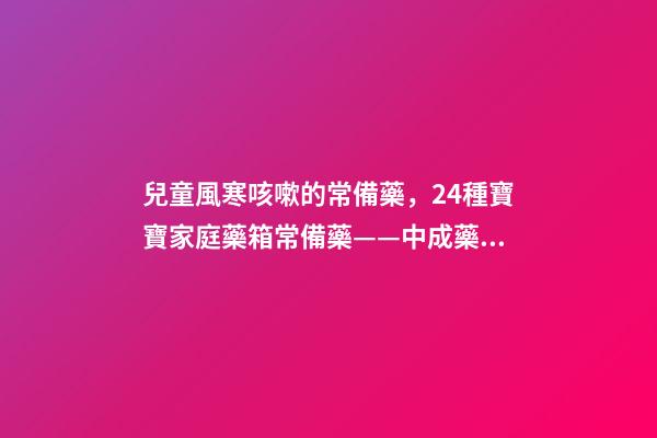 兒童風寒咳嗽的常備藥，24種寶寶家庭藥箱常備藥——中成藥篇-第1張-觀點-玄機派
