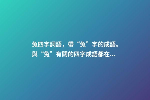 兔四字詞語，帶“兔”字的成語。與“兔”有關的四字成語都在這里