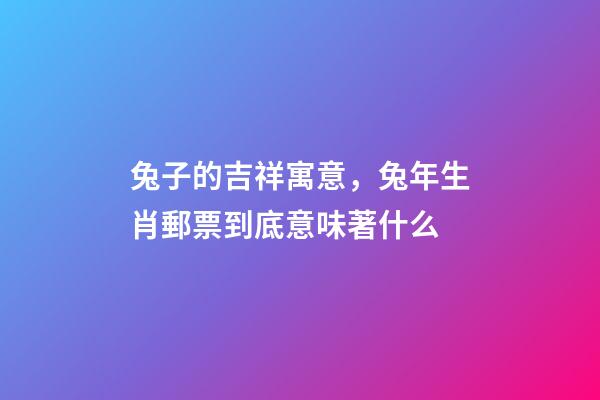 兔子的吉祥寓意，兔年生肖郵票到底意味著什么-第1張-觀點(diǎn)-玄機(jī)派