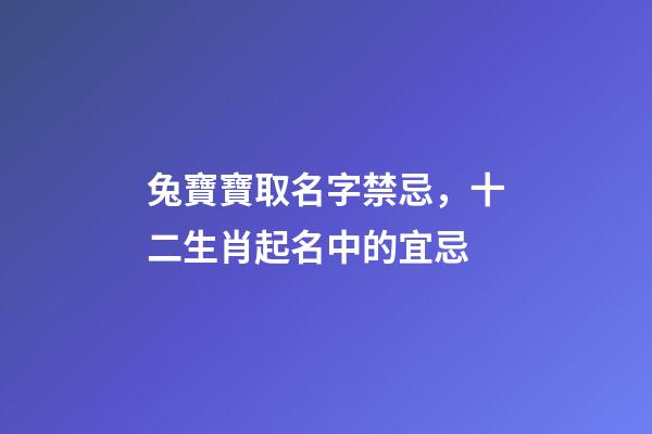 兔寶寶取名字禁忌，十二生肖起名中的宜忌-第1張-觀點(diǎn)-玄機(jī)派