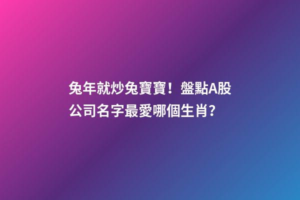 兔年就炒兔寶寶！盤點A股公司名字最愛哪個生肖？-第1張-公司起名-玄機派