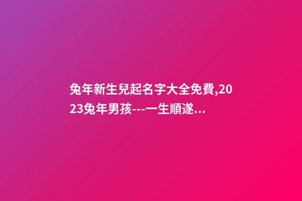 兔年新生兒起名字大全免費,2023兔年男孩---一生順遂平安的名字精選-第1張-觀點-玄機派
