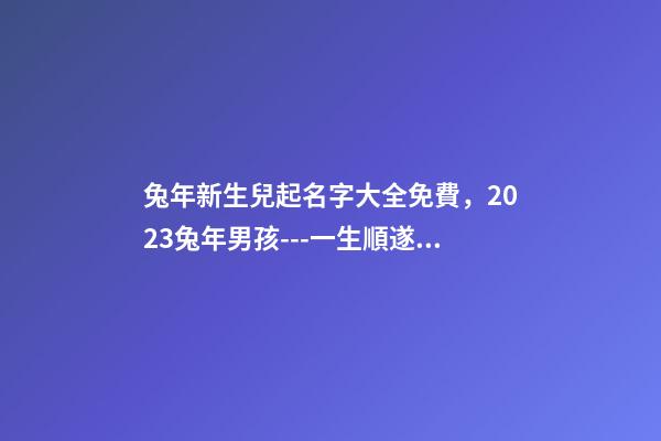 兔年新生兒起名字大全免費，2023兔年男孩---一生順遂平安的名字精選-第1張-觀點-玄機派